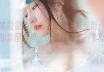 香草喵露露的背心牛仔背带裤探险：杨枝甘露的套图合集，仿佛打开了一个新世界。